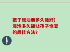 孢子浸油要多久能好(浸泡多久能让孢子恢复的最佳方法？