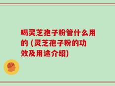 喝灵芝孢子粉管什么用的 (灵芝孢子粉的功效及用途介绍)