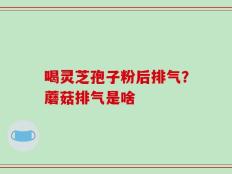 喝灵芝孢子粉后排气？蘑菇排气是啥