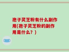 孢子灵芝粉有什么副作用(孢子灵芝粉的副作用是什么？)