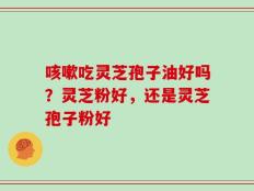 咳嗽吃灵芝孢子油好吗？灵芝粉好，还是灵芝孢子粉好