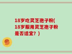 18岁吃灵芝孢子粉(18岁服用灵芝孢子粉是否适宜？)