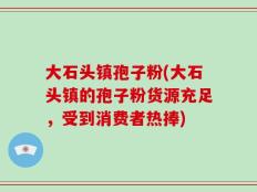 大石头镇孢子粉(大石头镇的孢子粉货源充足，受到消费者热捧)