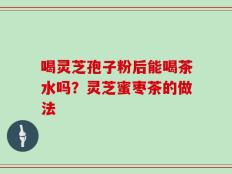 喝灵芝孢子粉后能喝茶水吗？灵芝蜜枣茶的做法