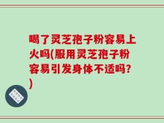 喝了灵芝孢子粉容易上火吗(服用灵芝孢子粉容易引发身体不适吗？)