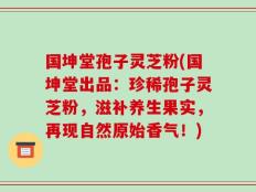 国坤堂孢子灵芝粉(国坤堂出品：珍稀孢子灵芝粉，滋补养生果实，再现自然原始香气！)