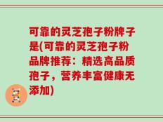 可靠的灵芝孢子粉牌子是(可靠的灵芝孢子粉品牌推荐：精选高品质孢子，营养丰富健康无添加)