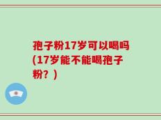 孢子粉17岁可以喝吗(17岁能不能喝孢子粉？)