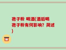 孢子粉 喝酒(酒后喝孢子粉有何影响？简述)
