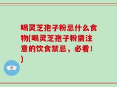 喝灵芝孢子粉忌什么食物(喝灵芝孢子粉需注意的饮食禁忌，必看！)