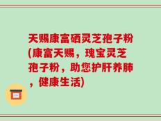 天赐康富硒灵芝孢子粉(康富天赐，瑰宝灵芝孢子粉，助您护肝养肺，健康生活)