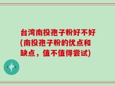 台湾南投孢子粉好不好(南投孢子粉的优点和缺点，值不值得尝试)