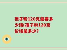 孢子粉120克需要多少钱(孢子粉120克价格是多少？