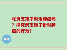 吃灵芝孢子粉治肺癌吗？探究灵芝孢子粉对肺癌的疗效？