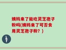 姨妈来了能吃灵芝孢子粉吗(姨妈来了可否食用灵芝孢子粉？)
