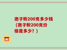 孢子粉200克多少钱 (孢子粉200克价格是多少？)