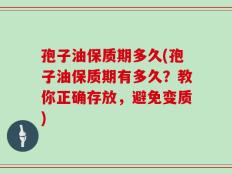 孢子油保质期多久(孢子油保质期有多久？教你正确存放，避免变质)