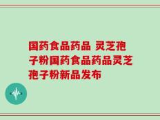 国药食品药品 灵芝孢子粉国药食品药品灵芝孢子粉新品发布