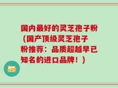 国内最好的灵芝孢子粉 (国产顶级灵芝孢子粉推荐：品质超越早已知名的进口品牌！)
