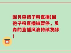 因贝森孢子粉直播(因孢子粉直播被暂停，贝森的直播风波持续发酵)