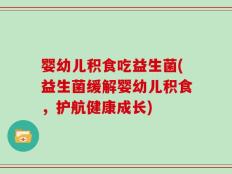 婴幼儿积食吃益生菌(益生菌缓解婴幼儿积食，护航健康成长)