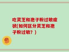 吃灵芝和孢子粉过敏症状(如何区分灵芝和孢子粉过敏？)