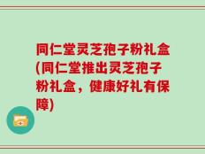 同仁堂灵芝孢子粉礼盒(同仁堂推出灵芝孢子粉礼盒，健康好礼有保障)