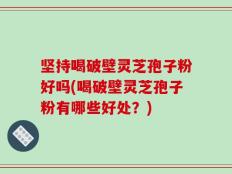 坚持喝破壁灵芝孢子粉好吗(喝破壁灵芝孢子粉有哪些好处？)