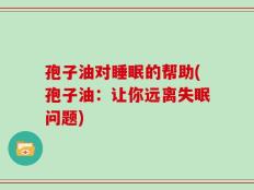 孢子油对睡眠的帮助(孢子油：让你远离失眠问题)