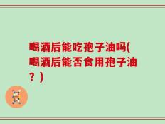 喝酒后能吃孢子油吗(喝酒后能否食用孢子油？)