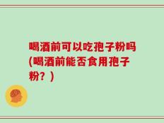 喝酒前可以吃孢子粉吗(喝酒前能否食用孢子粉？)