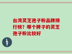 台湾灵芝孢子粉品牌排行榜？哪个牌子的灵芝孢子粉比较好