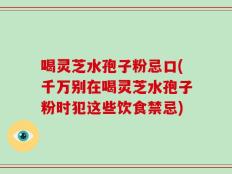 喝灵芝水孢子粉忌口(千万别在喝灵芝水孢子粉时犯这些饮食禁忌)