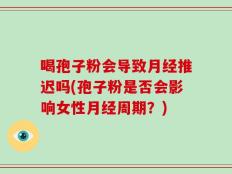 喝孢子粉会导致月经推迟吗(孢子粉是否会影响女性月经周期？)