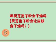 喝灵芝孢子粉会干燥吗(灵芝孢子粉会让皮肤变干燥吗？)
