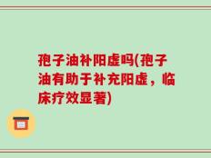 孢子油补阳虚吗(孢子油有助于补充阳虚，临床疗效显著)