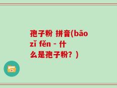 孢子粉 拼音(bāozǐ fěn - 什么是孢子粉？)
