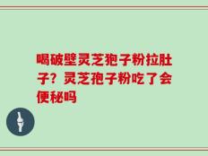 喝破壁灵芝狍子粉拉肚子？灵芝孢子粉吃了会便秘吗
