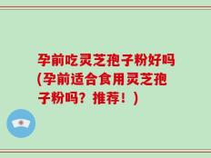孕前吃灵芝孢子粉好吗(孕前适合食用灵芝孢子粉吗？推荐！)