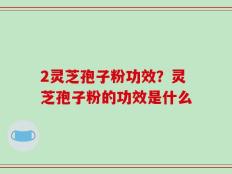 2灵芝孢子粉功效？灵芝孢子粉的功效是什么