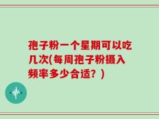 孢子粉一个星期可以吃几次(每周孢子粉摄入频率多少合适？)