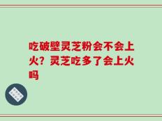 吃破壁灵芝粉会不会上火？灵芝吃多了会上火吗