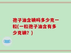 孢子油含碘吗多少克一粒(一粒孢子油含有多少克碘？)