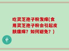 吃灵芝孢子粉发痒(食用灵芝孢子粉会引起皮肤瘙痒？如何避免？)