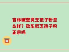 吉林破壁灵芝孢子粉怎么样？敖东灵芝孢子粉正宗吗