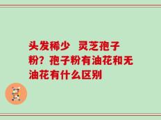 头发稀少  灵芝孢子粉？孢子粉有油花和无油花有什么区别