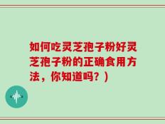 如何吃灵芝孢子粉好灵芝孢子粉的正确食用方法，你知道吗？)