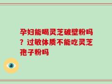 孕妇能喝灵芝破壁粉吗？过敏体质不能吃灵芝孢子粉吗