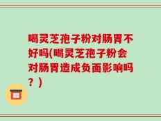 喝灵芝孢子粉对肠胃不好吗(喝灵芝孢子粉会对肠胃造成负面影响吗？)
