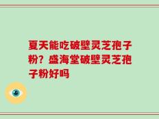 夏天能吃破壁灵芝孢子粉？盛海堂破壁灵芝孢子粉好吗